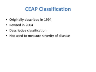 CEAP Classification
• Originally described in 1994
• Revised in 2004
• Descriptive classification
• Not used to measure severity of disease
 