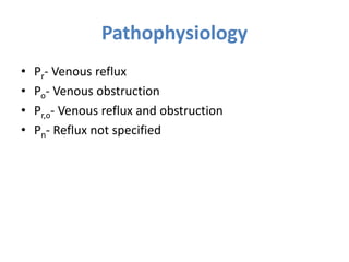 Pathophysiology
• Pr- Venous reflux
• Po- Venous obstruction
• Pr,o- Venous reflux and obstruction
• Pn- Reflux not specified
 