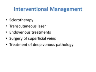 Interventional Management
• Sclerotherapy
• Transcutaneous laser
• Endovenous treatments
• Surgery of superficial veins
• Treatment of deep venous pathology
 