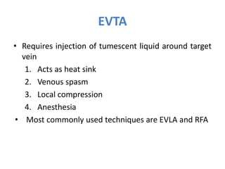 EVTA
• Requires injection of tumescent liquid around target
vein
1. Acts as heat sink
2. Venous spasm
3. Local compression
4. Anesthesia
• Most commonly used techniques are EVLA and RFA
 