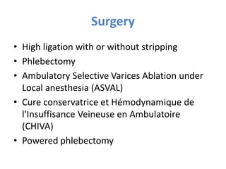 Surgery
• High ligation with or without stripping
• Phlebectomy
• Ambulatory Selective Varices Ablation under
Local anesthesia (ASVAL)
• Cure conservatrice et Hémodynamique de
l'Insuffisance Veineuse en Ambulatoire
(CHIVA)
• Powered phlebectomy
 