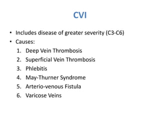 CVI
• Includes disease of greater severity (C3-C6)
• Causes:
1. Deep Vein Thrombosis
2. Superficial Vein Thrombosis
3. Phlebitis
4. May-Thurner Syndrome
5. Arterio-venous Fistula
6. Varicose Veins
 