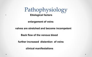 Pathophysiology
• Etiological factors
enlargement of veins
valves are stretched and become incompetent
Back flow of the venous blood
further increased distention of veins
clinical manifestations
 
