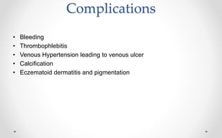 Complications
• Bleeding
• Thrombophlebitis
• Venous Hypertension leading to venous ulcer
• Calcification
• Eczematoid dermatitis and pigmentation
 