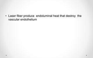 • Laser fiber produce endoluminal heat that destroy the
vascular endothelium
 