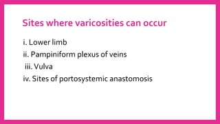 Sites where varicosities can occur
i. Lower limb
ii. Pampiniform plexus of veins
iii.Vulva
iv. Sites of portosystemic anastomosis
 
