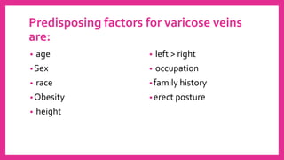 Predisposing factors for varicose veins
are:
• age
•Sex
• race
•Obesity
• height
• left > right
• occupation
•family history
•erect posture
 