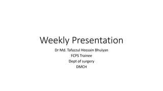 Weekly Presentation
Dr Md. Tafazzul Hossain Bhuiyan
FCPS Trainee
Dept of surgery
DMCH
 