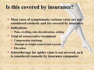  Most cases of symptomatic varicose veins are not
considered cosmetic and are covered by insurance
 Indications
 Pain, ...