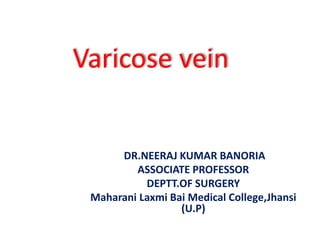 Varicose vein
DR.NEERAJ KUMAR BANORIA
ASSOCIATE PROFESSOR
DEPTT.OF SURGERY
Maharani Laxmi Bai Medical College,Jhansi
(U.P)
 
