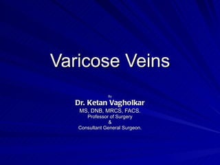 Varicose Veins By Dr. Ketan Vagholkar MS, DNB, MRCS, FACS. Professor of Surgery & Consultant General Surgeon. 