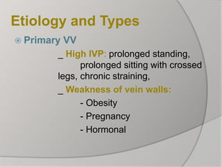 Etiology and Types
 Primary VV
_ High IVP: prolonged standing,
prolonged sitting with crossed
legs, chronic straining,
_ Weakness of vein walls:
- Obesity
- Pregnancy
- Hormonal
 