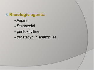  Rheologic agents:
- Aspirin
- Stanozolol
- pentoxifylline
- prostacyclin analogues
 
