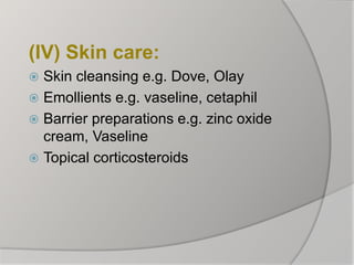 (IV) Skin care:
 Skin cleansing e.g. Dove, Olay
 Emollients e.g. vaseline, cetaphil
 Barrier preparations e.g. zinc oxide
cream, Vaseline
 Topical corticosteroids
 