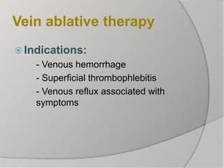 Vein ablative therapy
 Indications:
- Venous hemorrhage
- Superficial thrombophlebitis
- Venous reflux associated with
symptoms
 