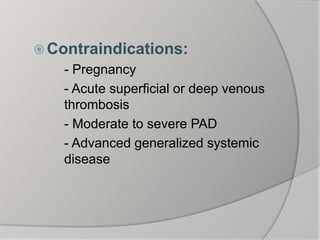  Contraindications:
- Pregnancy
- Acute superficial or deep venous
thrombosis
- Moderate to severe PAD
- Advanced generalized systemic
disease
 