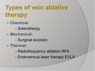Types of vein ablative
therapy
 Chemical:
- Sclerotherpy
 Mechanical:
- Surgical excision
 Thermal:
- Radiofrequency ablation RFA
- Endovenous laser therapy EVLA
 