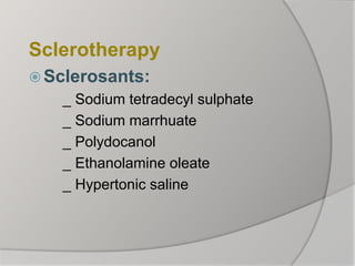 Sclerotherapy
 Sclerosants:
_ Sodium tetradecyl sulphate
_ Sodium marrhuate
_ Polydocanol
_ Ethanolamine oleate
_ Hypertonic saline
 