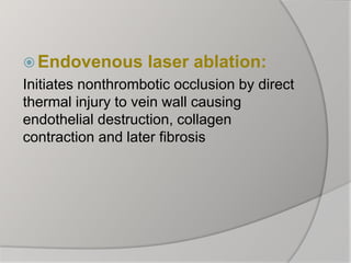  Endovenous laser ablation:
Initiates nonthrombotic occlusion by direct
thermal injury to vein wall causing
endothelial destruction, collagen
contraction and later fibrosis
 