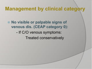 Management by clinical category
 No visible or palpable signs of
venous dis. (CEAP category 0):
- If C/O venous symptoms:
Treated conservatively
 