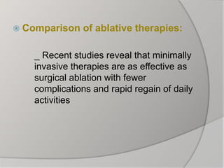  Comparison of ablative therapies:
_ Recent studies reveal that minimally
invasive therapies are as effective as
surgical ablation with fewer
complications and rapid regain of daily
activities
 