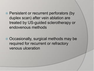  Persistent or recurrent perforators (by
duplex scan) after vein ablation are
treated by US-guided sclerotherapy or
endovenous methods
 Occasionally, surgical methods may be
required for recurrent or refractory
venous ulceration
 