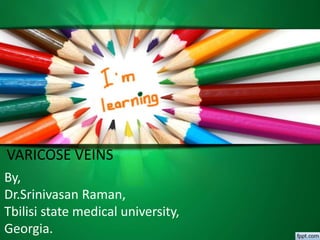 By,
Dr.Srinivasan Raman,
Tbilisi state medical university,
Georgia.
VARICOSE VEINS
 