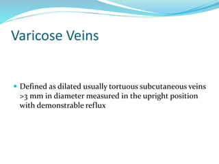  Defined as dilated usually tortuous subcutaneous veins
>3 mm in diameter measured in the upright position
with demonstrable reflux
Varicose Veins
 