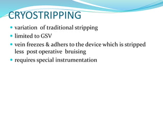 CRYOSTRIPPING
 variation of traditional stripping
 limited to GSV
 vein freezes & adhers to the device which is stripped
less p0st operative bruising
 requires special instrumentation
 