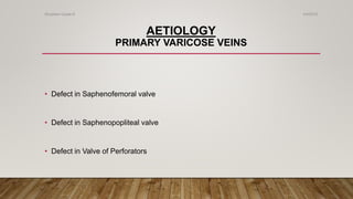 AETIOLOGY
PRIMARY VARICOSE VEINS
• Defect in Saphenofemoral valve
• Defect in Saphenopopliteal valve
• Defect in Valve of Perforators
4/4/2019Shubham Gupta ©
 