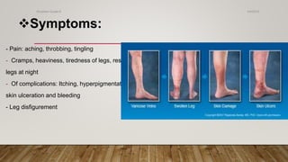 - Pain: aching, throbbing, tingling
- Cramps, heaviness, tiredness of legs, restless
legs at night
- Of complications: Itching, hyperpigmentation,
skin ulceration and bleeding
- Leg disfigurement
Symptoms:
4/4/2019Shubham Gupta ©
 