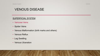 VENOUS DISEASE
SUPERFICIAL SYSTEM
• Varicose Veins
• Spider Veins
• Venous Malformation (birth marks and others)
• Venous Reflux
• Leg Swelling
• Venous Ulceration
4/4/2019Shubham Gupta ©
 