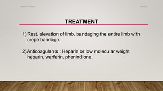 TREATMENT
1)Rest, elevation of limb, bandaging the entire limb with
crepe bandage.
2)Anticoagulants : Heparin or low molecular weight
heparin, warfarin, phenindione.
4/4/2019Shubham Gupta ©
 