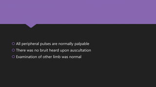  All peripheral pulses are normally palpable
 There was no bruit heard upon auscultation
 Examination of other limb was normal
 