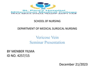 SCHOOL 0F NURSING
DEPARTMENT OF MEDICAL SURGICAL NURSING
Vericose Vein
Seminar Presentation
BY MENBER YILMA
ID NO. 4257/15
December 21/2023
 