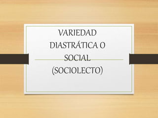 VARIEDAD
DIASTRÁTICA O
SOCIAL
(SOCIOLECTO)
 