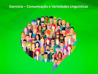 Exercício – Comunicação e Variedades Linguísticas
 