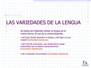 LAS VARIEDADES DE LA LENGUA <ul><li>No todos los hablantes utilizan la lengua de la misma forma. El uso de la misma depend...