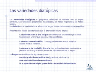 <ul><li>Las variedades diatópicas </li></ul>Las  variedades diatópicas  o geográficas relacionan al hablante con su origen...