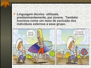 A gíria Linguagem técnica  utilizada, predominantemente, por jovens.  Também funciona como um meio de exclusão dos indivíduos externos a esse grupo.  