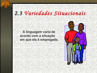 2.3   Variedades Situacionais   A linguagem varia de acordo com a situação em que ela é empregada. 