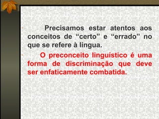 Precisamos estar atentos aos conceitos de “certo” e “errado” no que se refere à língua.  O preconceito linguístico é uma forma de discriminação que deve ser enfaticamente combatida. 