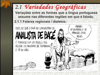 2.1  Variedades Geográficas Variações entre as formas que a língua portuguesa assume nas diferentes regiões em que é falada. 2.1.1 Falares regionais / dialetos: 