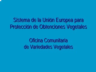 Sistema de la Unión Europea para
Protección de Obtenciones Vegetales

        Oficina Comunitaria
      de Variedades Vegetales
 