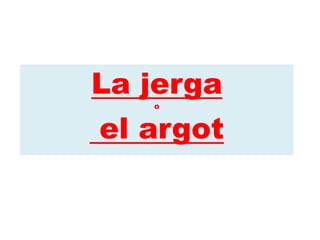 La jerga
o
el argot
 