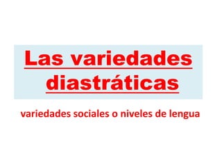 Las variedades
diastráticas
variedades sociales o niveles de lengua
 