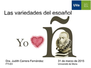 Las variedades del español
Dra. Judith Carrera Fernández 31 de marzo de 2015
FTI-EII Université de Mons
 