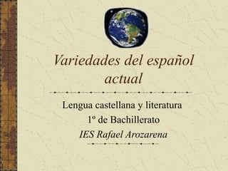 Variedades del español
actual
Lengua castellana y literatura
1º de Bachillerato
IES Rafael Arozarena
 
