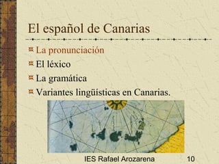 IES Rafael Arozarena 10
El español de Canarias
La pronunciación
El léxico
La gramática
Variantes lingüísticas en Canarias.
 
