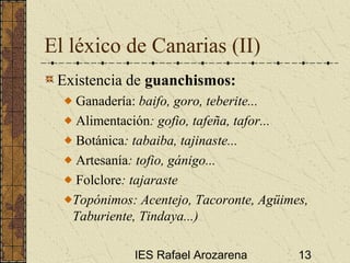 IES Rafael Arozarena 13
El léxico de Canarias (II)
Existencia de guanchismos:
Ganadería: baifo, goro, teberite...
Alimenta...